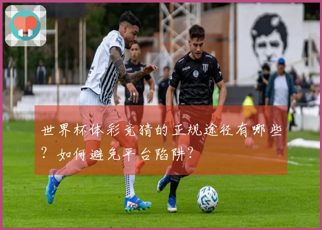 世界杯体彩竞猜的正规途径有哪些？如何避免平台陷阱？