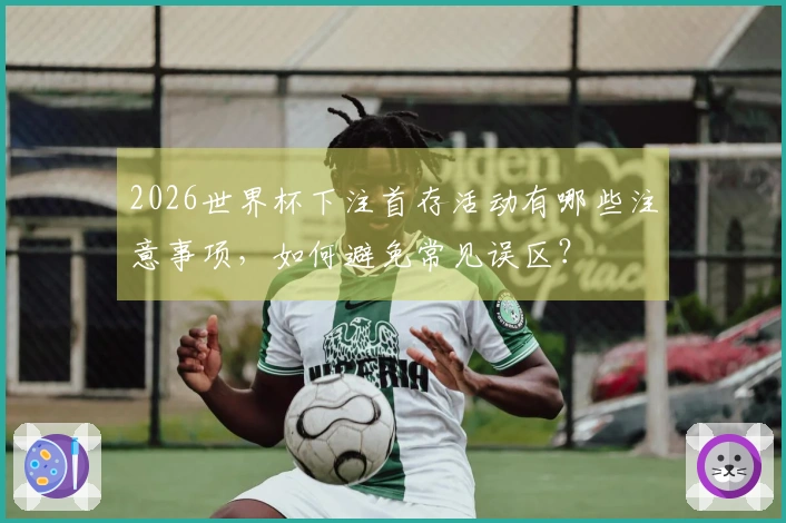 2026世界杯下注首存活动有哪些注意事项，如何避免常见误区？