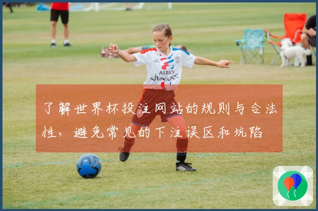 了解世界杯投注网站的规则与合法性，避免常见的下注误区和坑陷
