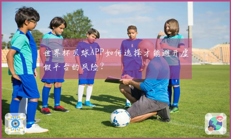 世界杯买球APP如何选择才能避开虚假平台的风险？